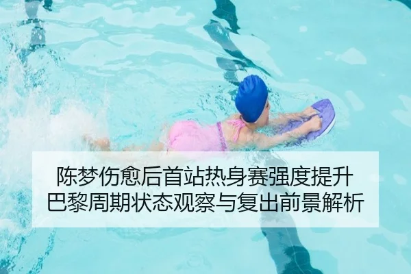 陈梦伤愈后首站热身赛强度提升 巴黎周期状态观察与复出前景解析